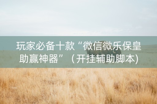 玩家必备十款“微信微乐保皇助赢神器”（开挂辅助脚本)