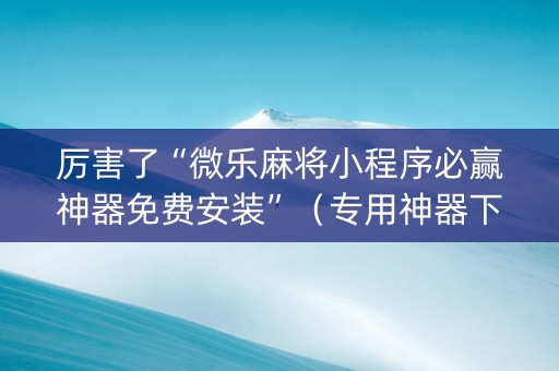 厉害了“微乐麻将小程序必赢神器免费安装”（专用神器下载)