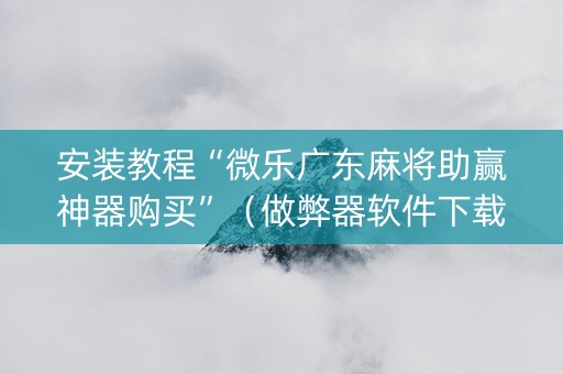 安装教程“微乐广东麻将助赢神器购买”（做弊器软件下载)