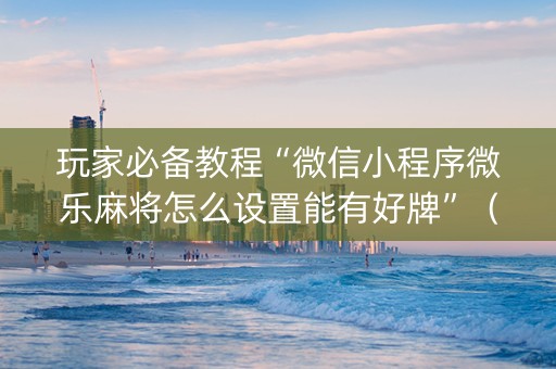 玩家必备教程“微信小程序微乐麻将怎么设置能有好牌”（发牌有什么规律吗)