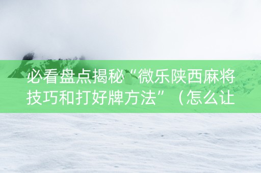 必看盘点揭秘“微乐陕西麻将技巧和打好牌方法”（怎么让系统给你发好牌)