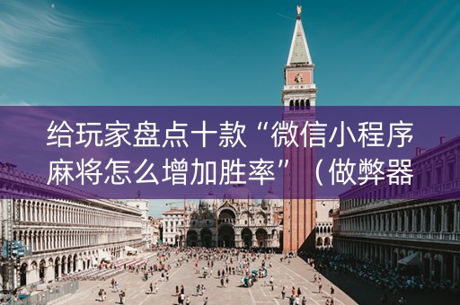 给玩家盘点十款“微信小程序麻将怎么增加胜率”（做弊器软件下载)