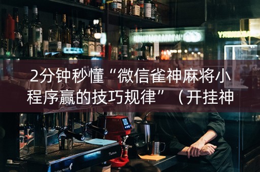 2分钟秒懂“微信雀神麻将小程序赢的技巧规律”（开挂神器下载)