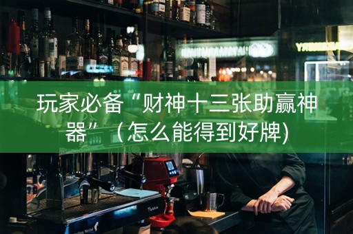 玩家必备“财神十三张助赢神器”（怎么能得到好牌)