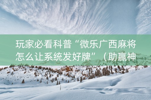 玩家必看科普“微乐广西麻将怎么让系统发好牌”（助赢神器)