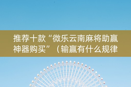 推荐十款“微乐云南麻将助赢神器购买”（输赢有什么规律)