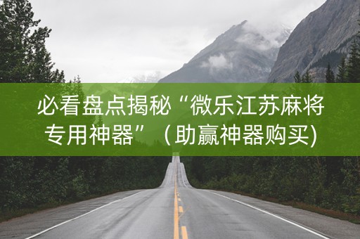 必看盘点揭秘“微乐江苏麻将专用神器”（助赢神器购买)