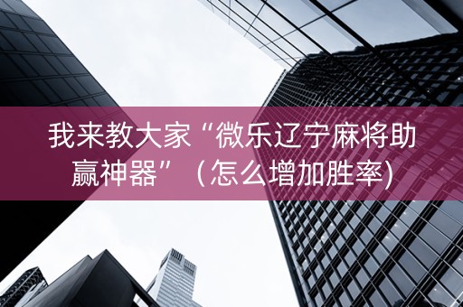 我来教大家“微乐辽宁麻将助赢神器”（怎么增加胜率)