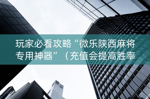 玩家必看攻略“微乐陕西麻将专用神器”（充值会提高胜率么)