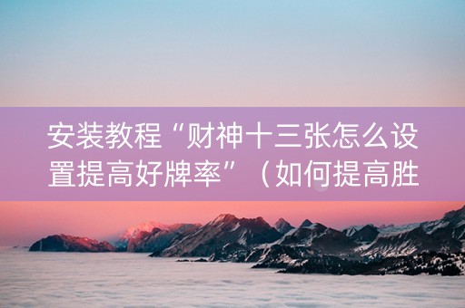 安装教程“财神十三张怎么设置提高好牌率”（如何提高胜率)