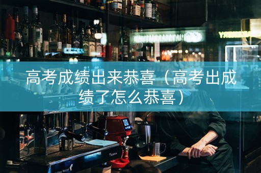 高考成绩出来恭喜（高考出成绩了怎么恭喜）