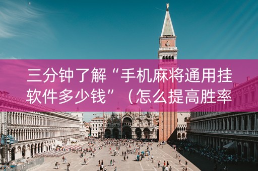 三分钟了解“手机麻将通用挂软件多少钱”（怎么提高胜率)