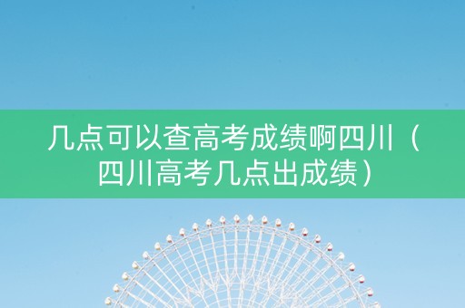 几点可以查高考成绩啊四川（四川高考几点出成绩）