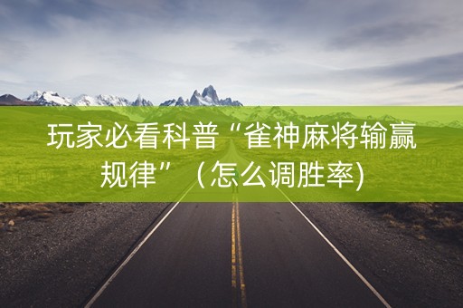 玩家必看科普“雀神麻将输赢规律”（怎么调胜率)