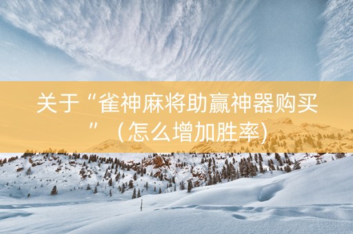 关于“雀神麻将助赢神器购买”（怎么增加胜率)