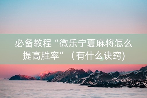 必备教程“微乐宁夏麻将怎么提高胜率”（有什么诀窍)