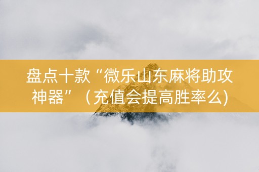 盘点十款“微乐山东麻将助攻神器”（充值会提高胜率么)