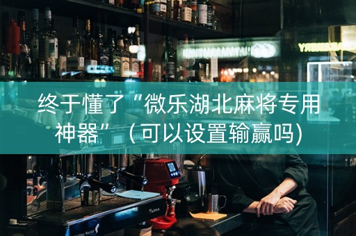 终于懂了“微乐湖北麻将专用神器”（可以设置输赢吗)