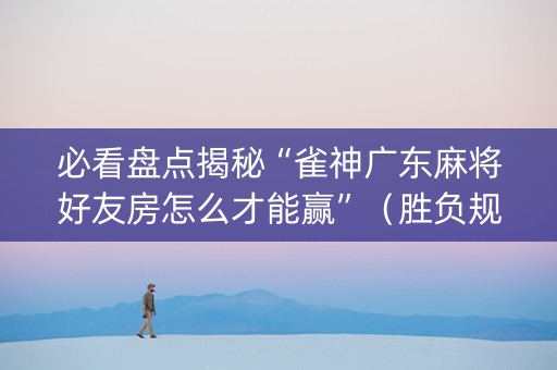 必看盘点揭秘“雀神广东麻将好友房怎么才能赢”（胜负规律拿好牌)