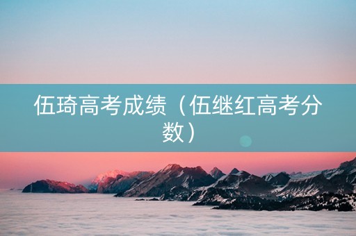 伍琦高考成绩（伍继红高考分数）