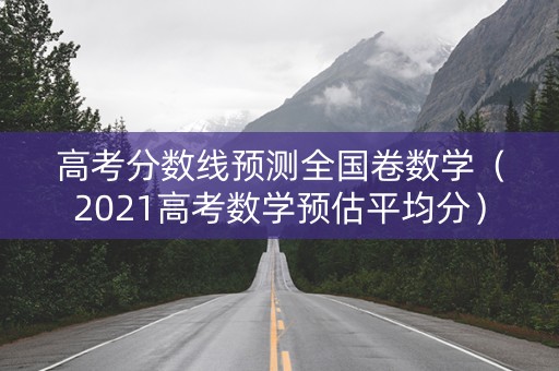 高考分数线预测全国卷数学（2021高考数学预估平均分）