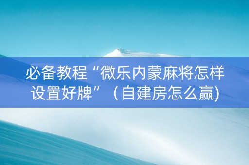 必备教程“微乐内蒙麻将怎样设置好牌”（自建房怎么赢)