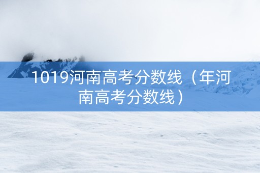 1019河南高考分数线（年河南高考分数线）