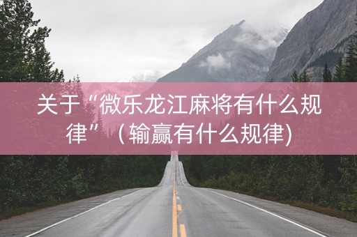 关于“微乐龙江麻将有什么规律”（输赢有什么规律)