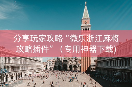 分享玩家攻略“微乐浙江麻将攻略插件”（专用神器下载)
