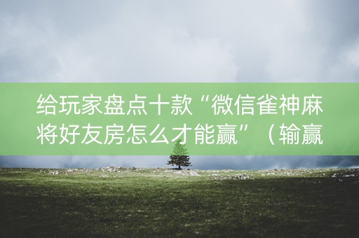 给玩家盘点十款“微信雀神麻将好友房怎么才能赢”（输赢跟id号有关系吗)