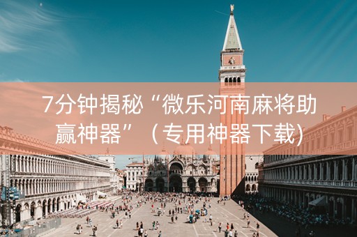 7分钟揭秘“微乐河南麻将助赢神器”（专用神器下载)