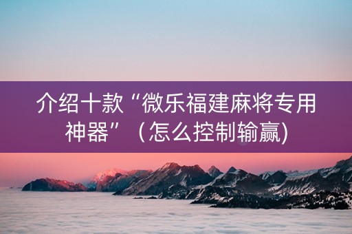 介绍十款“微乐福建麻将专用神器”（怎么控制输赢)