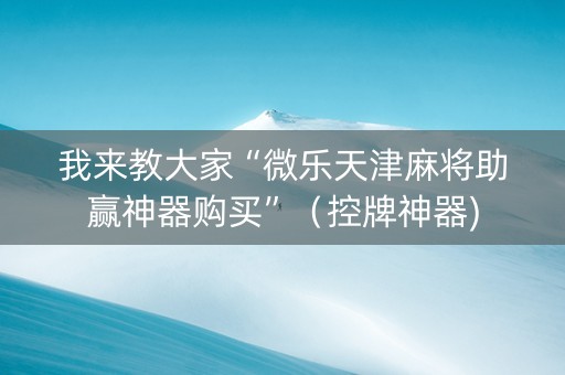 我来教大家“微乐天津麻将助赢神器购买”（控牌神器)