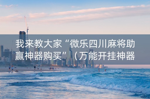 我来教大家“微乐四川麻将助赢神器购买”（万能开挂神器)