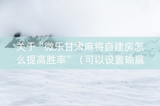 关于“微乐甘肃麻将自建房怎么提高胜率”（可以设置输赢吗)