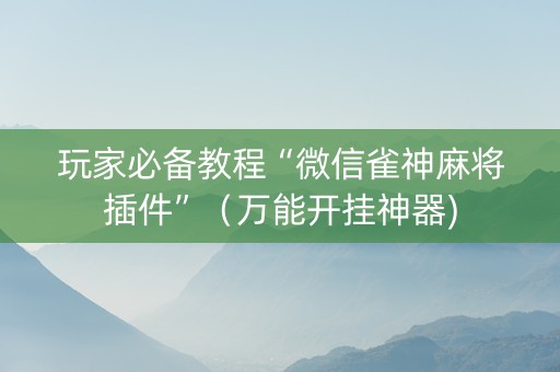 玩家必备教程“微信雀神麻将插件”（万能开挂神器)