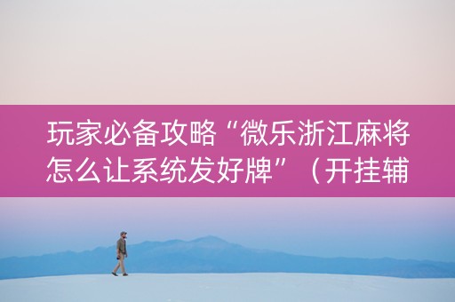 玩家必备攻略“微乐浙江麻将怎么让系统发好牌”（开挂辅助器插件)