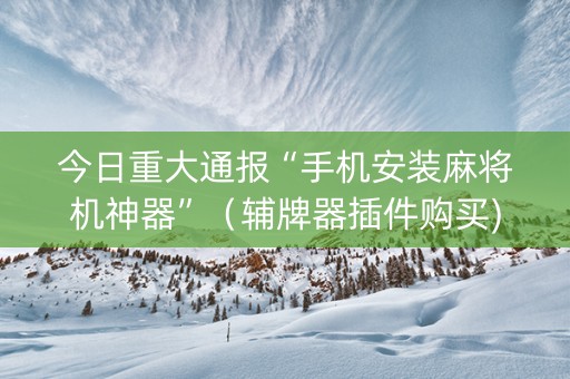 今日重大通报“手机安装麻将机神器”（辅牌器插件购买)