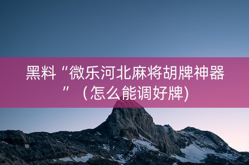 黑料“微乐河北麻将胡牌神器”（怎么能调好牌)
