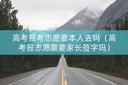 高考报考志愿要本人去吗（高考报志愿需要家长签字吗）