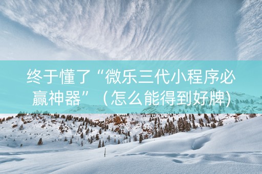 终于懂了“微乐三代小程序必赢神器”（怎么能得到好牌)
