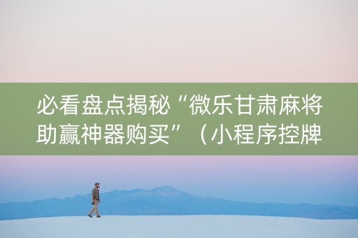 必看盘点揭秘“微乐甘肃麻将助赢神器购买”（小程序控牌器)
