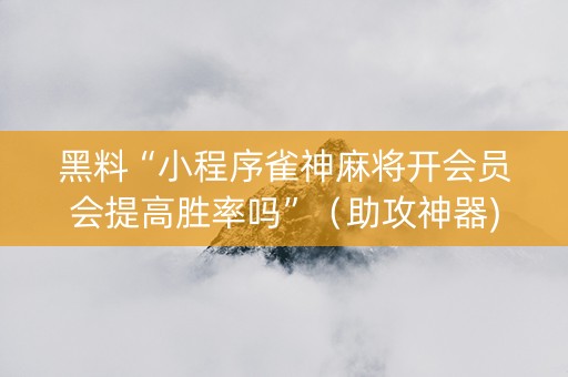 黑料“小程序雀神麻将开会员会提高胜率吗”（助攻神器)