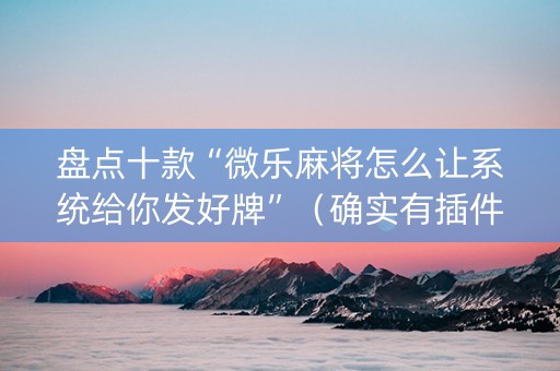 盘点十款“微乐麻将怎么让系统给你发好牌”（确实有插件吗)