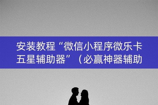 安装教程“微信小程序微乐卡五星辅助器”（必赢神器辅助器)