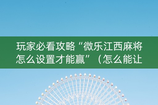 玩家必看攻略“微乐江西麻将怎么设置才能赢”（怎么能让牌好一点)