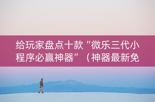 给玩家盘点十款“微乐三代小程序必赢神器”（神器最新免费)