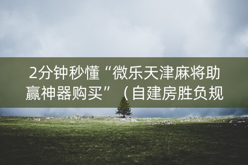 2分钟秒懂“微乐天津麻将助赢神器购买”（自建房胜负规律)