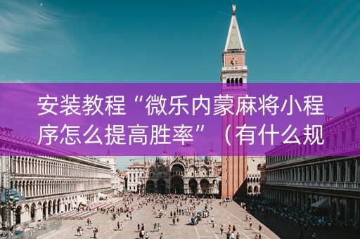 安装教程“微乐内蒙麻将小程序怎么提高胜率”（有什么规律)