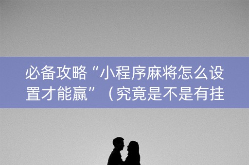 必备攻略“小程序麻将怎么设置才能赢”（究竟是不是有挂)